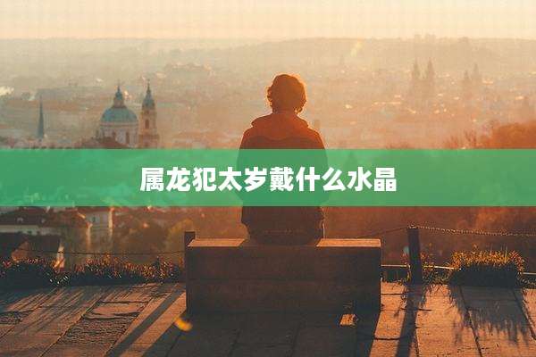 属龙犯太岁戴什么水晶