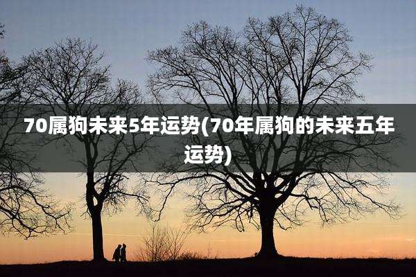 70属狗未来5年运势(70年属狗的未来五年运势)