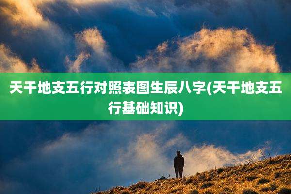 天干地支五行对照表图生辰八字(天干地支五行基础知识)