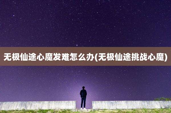 无极仙途心魔发难怎么办(无极仙途挑战心魔)
