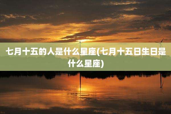 七月十五的人是什么星座(七月十五日生日是什么星座)