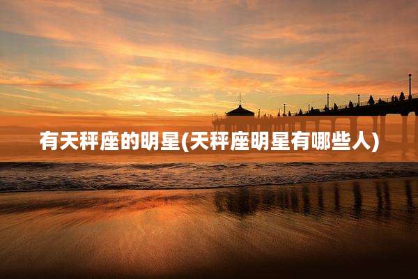 有天秤座的明星(天秤座明星有哪些人)