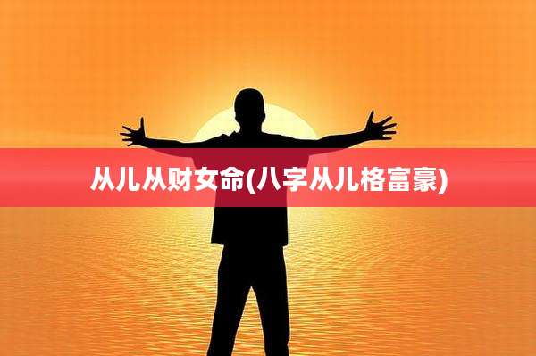 从儿从财女命(八字从儿格富豪)