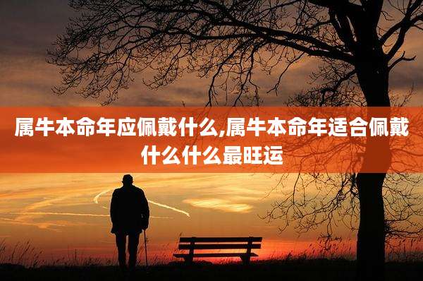 属牛本命年应佩戴什么,属牛本命年适合佩戴什么什么最旺运