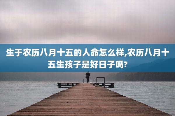 生于农历八月十五的人命怎么样,农历八月十五生孩子是好日子吗?
