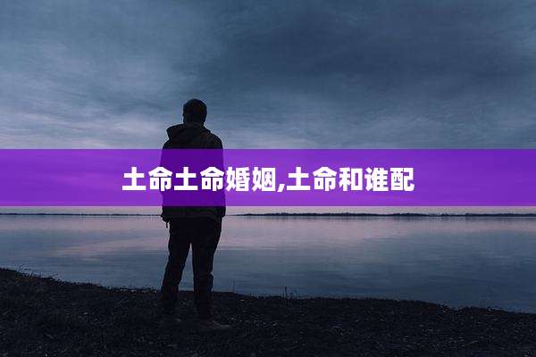 土命土命婚姻,土命和谁配