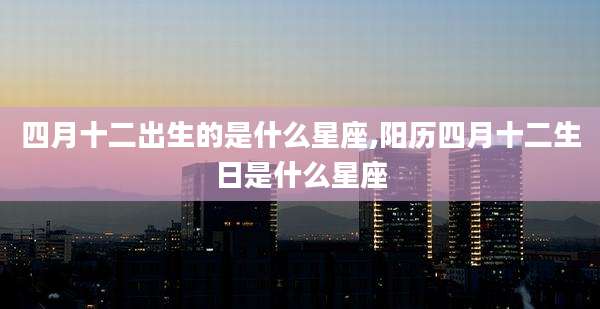 四月十二出生的是什么星座,阳历四月十二生日是什么星座