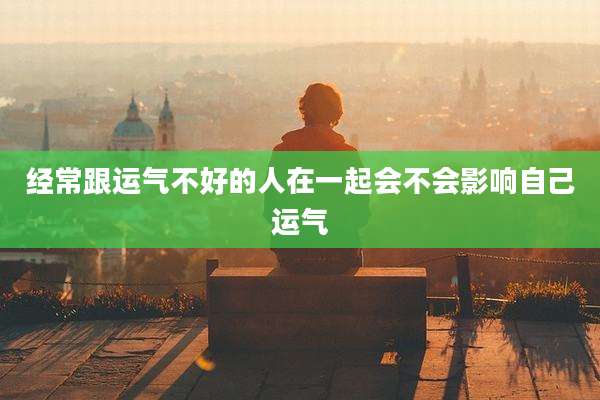 经常跟运气不好的人在一起会不会影响自己运气