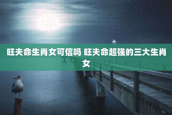 旺夫命生肖女可信吗 旺夫命超强的三大生肖女