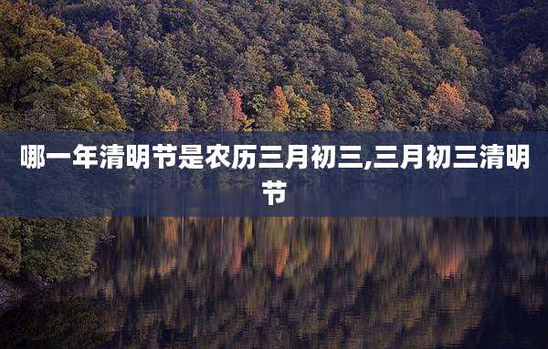 哪一年清明节是农历三月初三,三月初三清明节
