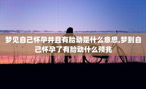 梦见自己怀孕并且有胎动是什么意思,梦到自己怀孕了有胎动什么预兆