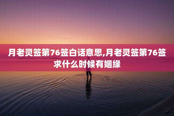 月老灵签第76签白话意思,月老灵签第76签求什么时候有姻缘