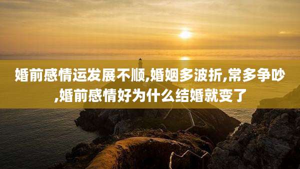 婚前感情运发展不顺,婚姻多波折,常多争吵,婚前感情好为什么结婚就变了