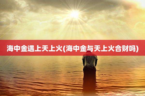 海中金遇上天上火(海中金与天上火合财吗)