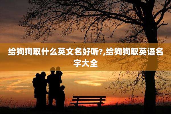 给狗狗取什么英文名好听?,给狗狗取英语名字大全