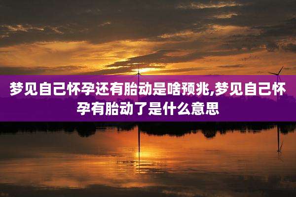 梦见自己怀孕还有胎动是啥预兆,梦见自己怀孕有胎动了是什么意思