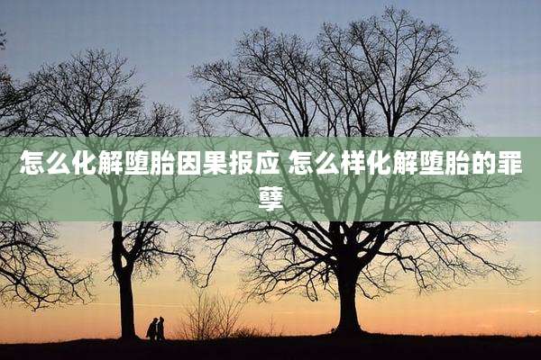怎么化解堕胎因果报应 怎么样化解堕胎的罪孽
