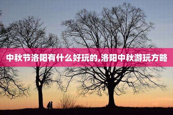 中秋节洛阳有什么好玩的,洛阳中秋游玩方略