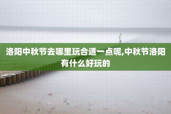 洛阳中秋节去哪里玩合适一点呢,中秋节洛阳有什么好玩的