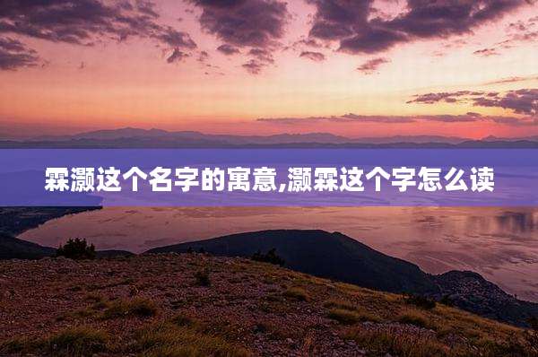 霖灏这个名字的寓意,灏霖这个字怎么读