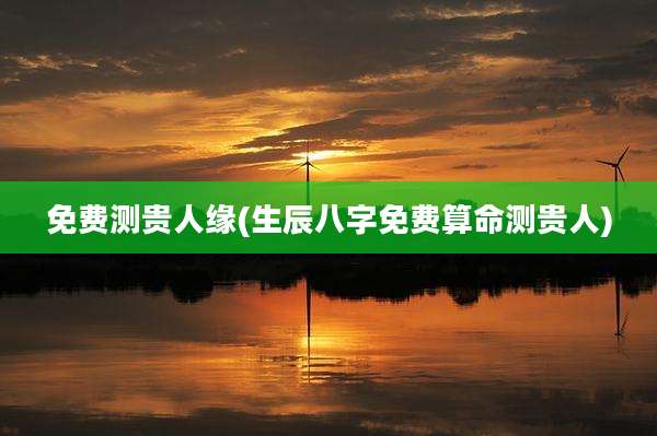 免费测贵人缘(生辰八字免费算命测贵人)
