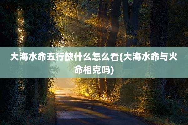 大海水命五行缺什么怎么看(大海水命与火命相克吗)
