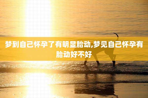 梦到自己怀孕了有明显胎动,梦见自己怀孕有胎动好不好