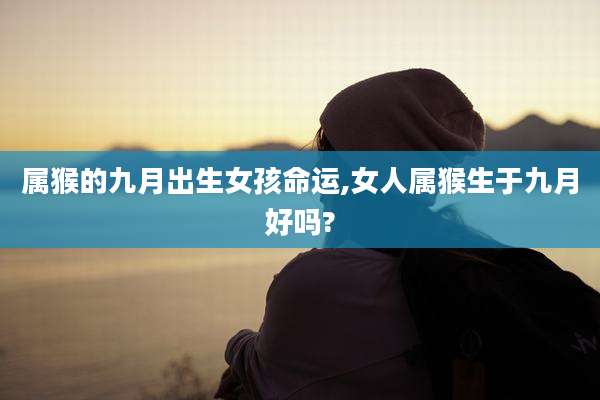 属猴的九月出生女孩命运,女人属猴生于九月好吗?