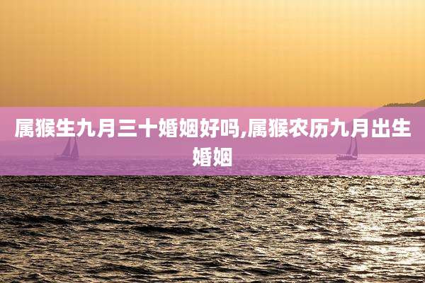 属猴生九月三十婚姻好吗,属猴农历九月出生婚姻