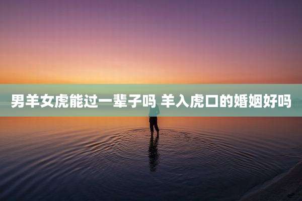 男羊女虎能过一辈子吗 羊入虎口的婚姻好吗