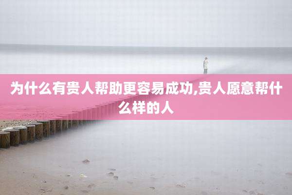 为什么有贵人帮助更容易成功,贵人愿意帮什么样的人