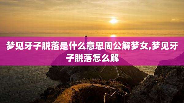 梦见牙子脱落是什么意思周公解梦女,梦见牙子脱落怎么解