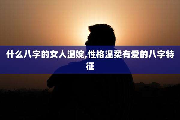 什么八字的女人温婉,性格温柔有爱的八字特征