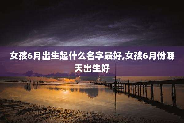 女孩6月出生起什么名字最好,女孩6月份哪天出生好