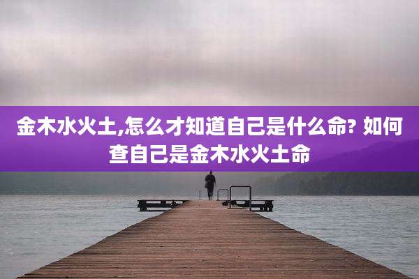 金木水火土,怎么才知道自己是什么命? 如何查自己是金木水火土命