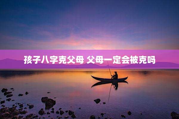 孩子八字克父母 父母一定会被克吗