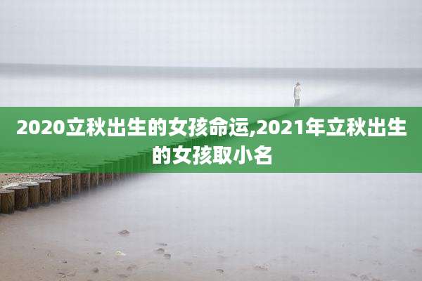 2020立秋出生的女孩命运,2021年立秋出生的女孩取小名
