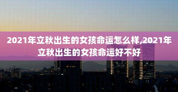 2021年立秋出生的女孩命运怎么样,2021年立秋出生的女孩命运好不好