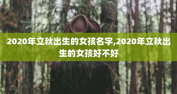 2020年立秋出生的女孩名字,2020年立秋出生的女孩好不好
