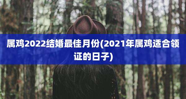 属鸡2022结婚最佳月份(2021年属鸡适合领证的日子)