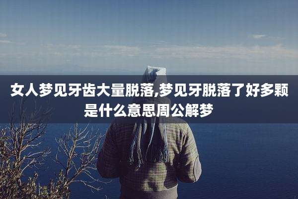 女人梦见牙齿大量脱落,梦见牙脱落了好多颗是什么意思周公解梦