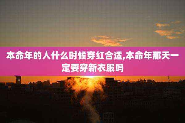 本命年的人什么时候穿红合适,本命年那天一定要穿新衣服吗