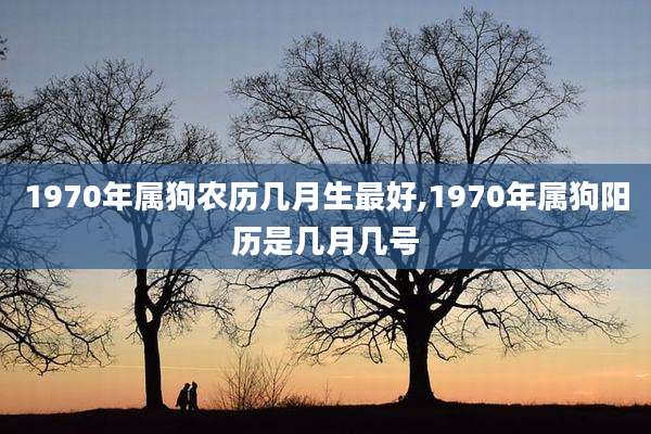 1970年属狗农历几月生最好,1970年属狗阳历是几月几号