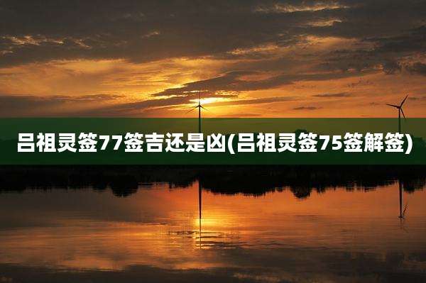 吕祖灵签77签吉还是凶(吕祖灵签75签解签)