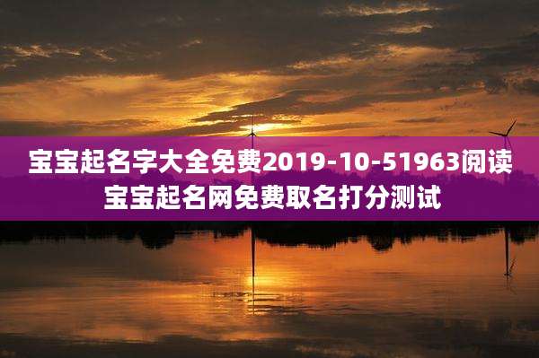 宝宝起名字大全免费2019-10-51963阅读 宝宝起名网免费取名打分测试