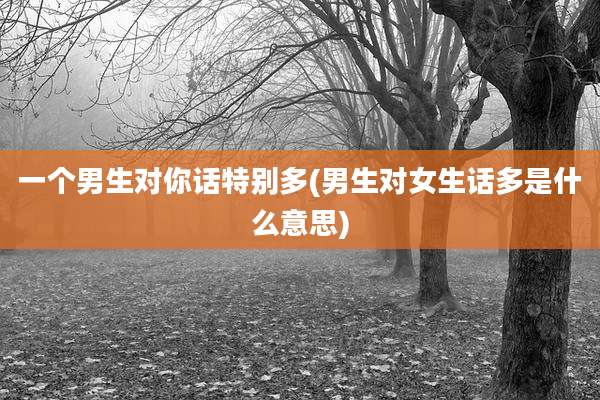一个男生对你话特别多(男生对女生话多是什么意思)