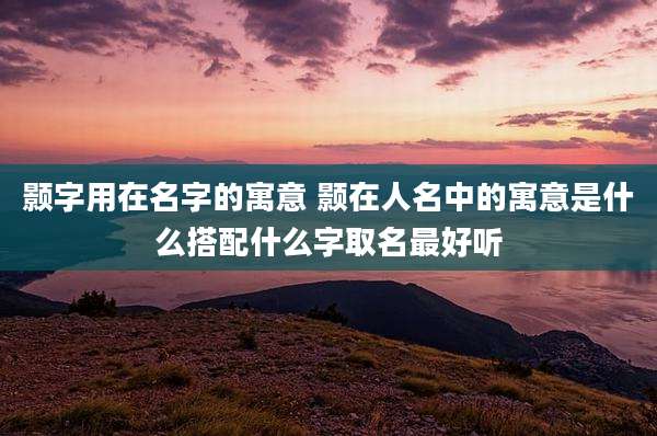 颢字用在名字的寓意 颢在人名中的寓意是什么搭配什么字取名最好听