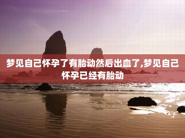 梦见自己怀孕了有胎动然后出血了,梦见自己怀孕已经有胎动