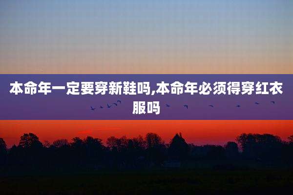 本命年一定要穿新鞋吗,本命年必须得穿红衣服吗