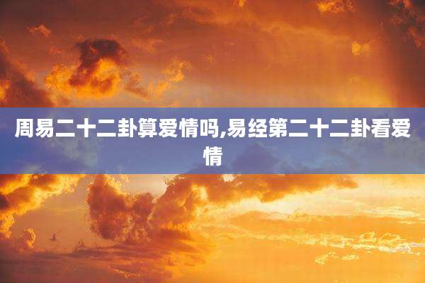 周易二十二卦算爱情吗,易经第二十二卦看爱情